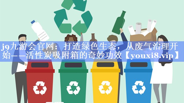 打造绿色生态，从废气治理开始——活性炭吸附箱的奇妙功效